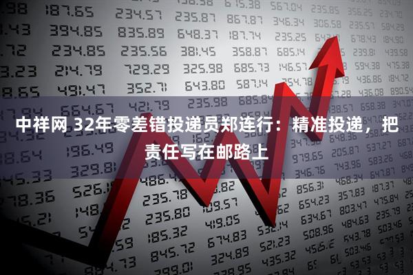 中祥网 32年零差错投递员郑连行：精准投递，把责任写在邮路上