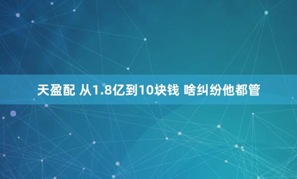 天盈配 从1.8亿到10块钱 啥纠纷他都管