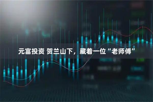 元富投资 贺兰山下，藏着一位“老师傅”