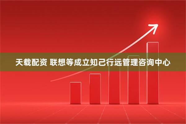 天载配资 联想等成立知己行远管理咨询中心