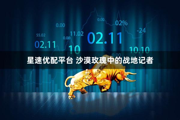 星速优配平台 沙漠玫瑰中的战地记者