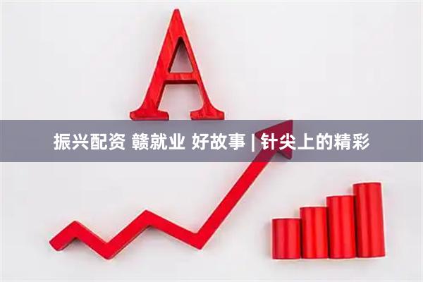 振兴配资 赣就业 好故事 | 针尖上的精彩