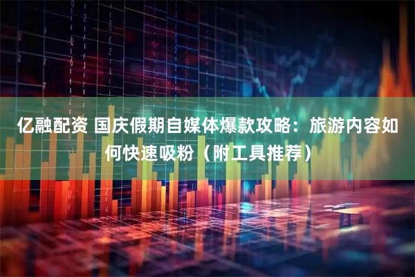 亿融配资 国庆假期自媒体爆款攻略：旅游内容如何快速吸粉（附工具推荐）