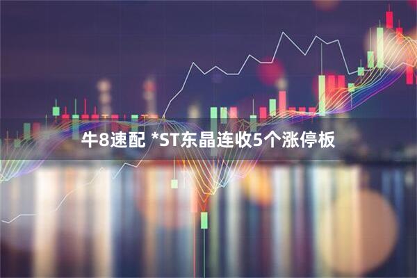 牛8速配 *ST东晶连收5个涨停板