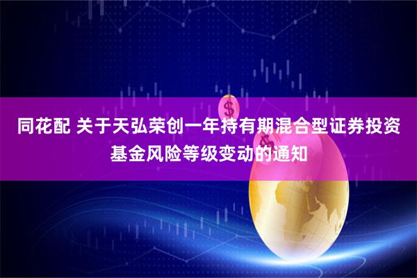 同花配 关于天弘荣创一年持有期混合型证券投资基金风险等级变动的通知