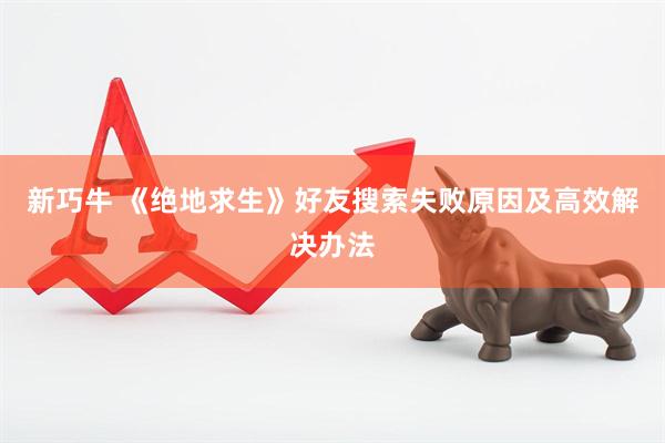 新巧牛 《绝地求生》好友搜索失败原因及高效解决办法