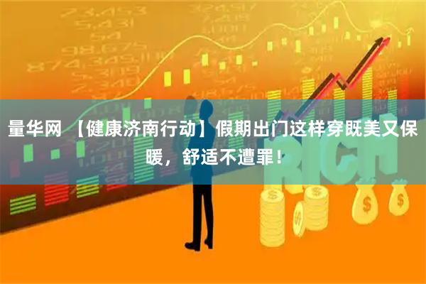 量华网 【健康济南行动】假期出门这样穿既美又保暖，舒适不遭罪！
