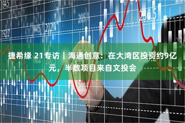 捷希缘 21专访｜海通创意：在大湾区投资约9亿元，半数项目来自文投会