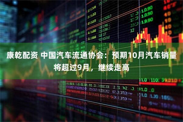 康乾配资 中国汽车流通协会：预期10月汽车销量将超过9月，继续走高