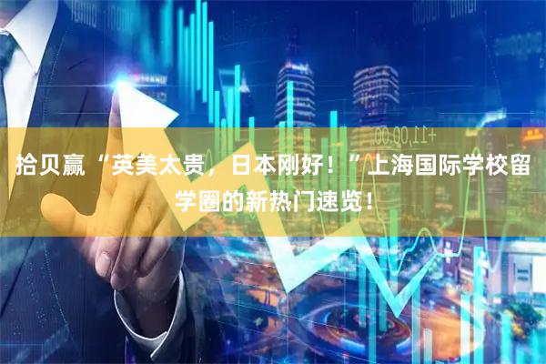 拾贝赢 “英美太贵，日本刚好！”上海国际学校留学圈的新热门速览！