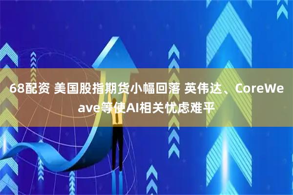 68配资 美国股指期货小幅回落 英伟达、CoreWeave等使AI相关忧虑难平