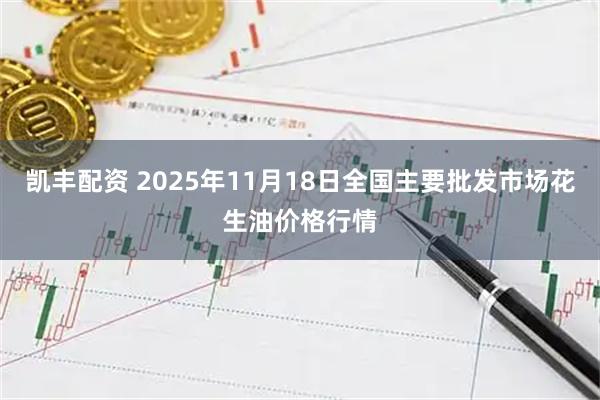 凯丰配资 2025年11月18日全国主要批发市场花生油价格行情