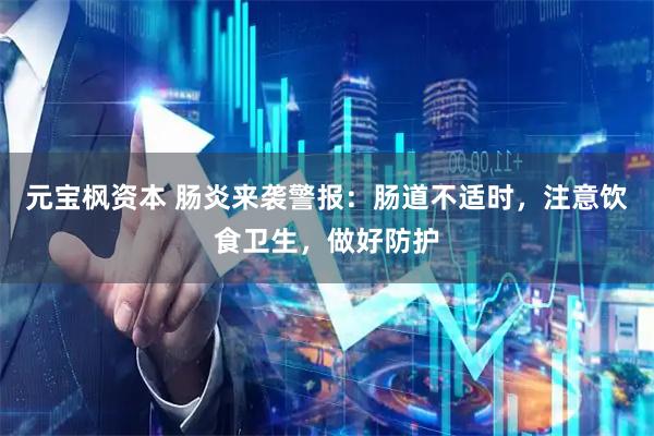 元宝枫资本 肠炎来袭警报：肠道不适时，注意饮食卫生，做好防护