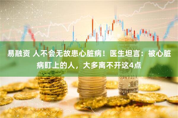 易融资 人不会无故患心脏病！医生坦言：被心脏病盯上的人，大多离不开这4点