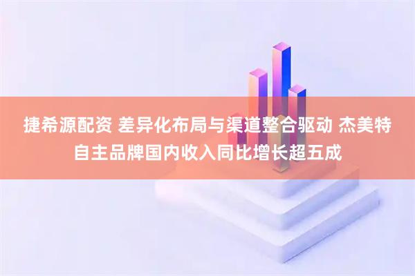 捷希源配资 差异化布局与渠道整合驱动 杰美特自主品牌国内收入同比增长超五成