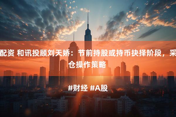 大众配资 和讯投顾刘天娇：节前持股或持币抉择阶段，采取半仓操作策略

#财经 #A股