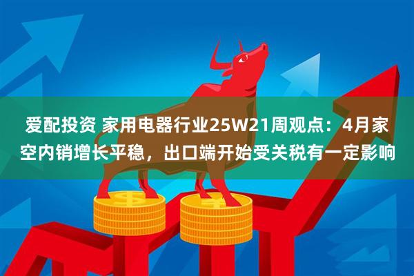 爱配投资 家用电器行业25W21周观点：4月家空内销增长平稳，出口端开始受关税有一定影响