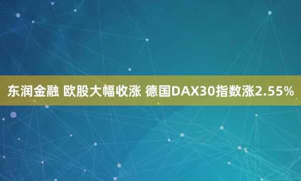 东润金融 欧股大幅收涨 德国DAX30指数涨2.55%