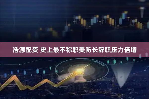浩源配资 史上最不称职美防长辞职压力倍增