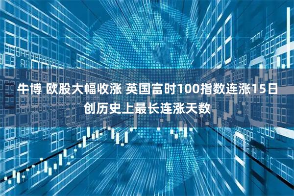 牛博 欧股大幅收涨 英国富时100指数连涨15日创历史上最长连涨天数