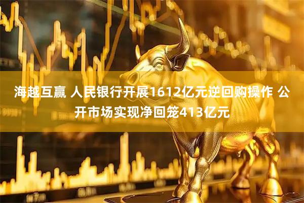 海越互赢 人民银行开展1612亿元逆回购操作 公开市场实现净回笼413亿元