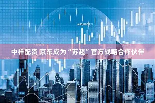 中祥配资 京东成为“苏超”官方战略合作伙伴