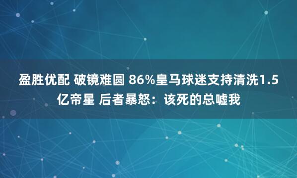 盈胜优配 破镜难圆 86%皇马球迷支持清洗1.5亿帝星 后者暴怒：该死的总嘘我