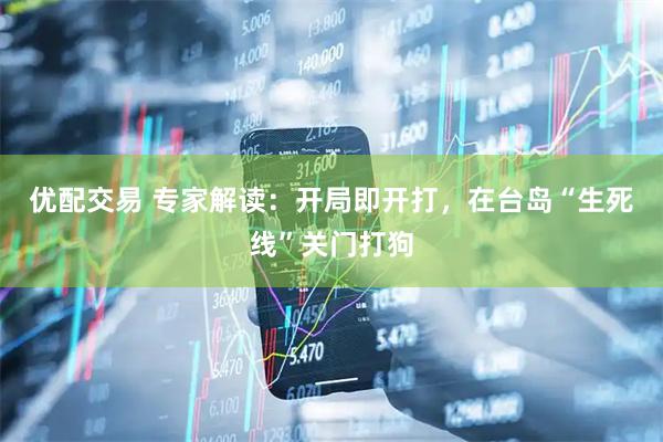 优配交易 专家解读：开局即开打，在台岛“生死线”关门打狗