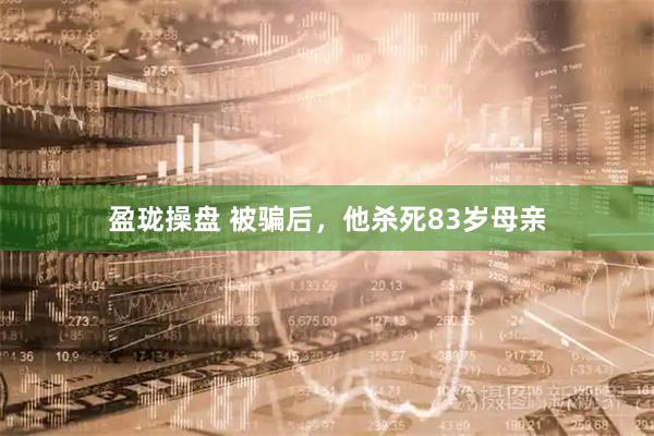 盈珑操盘 被骗后，他杀死83岁母亲