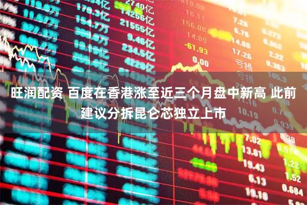 旺润配资 百度在香港涨至近三个月盘中新高 此前建议分拆昆仑芯独立上市