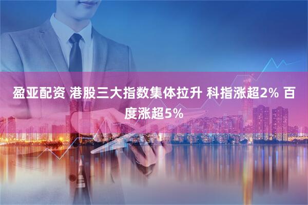 盈亚配资 港股三大指数集体拉升 科指涨超2% 百度涨超5%