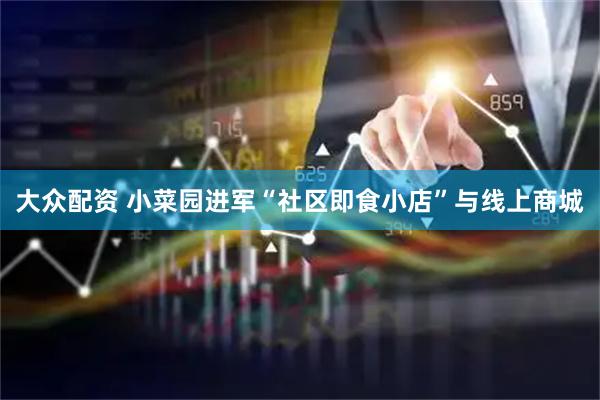大众配资 小菜园进军“社区即食小店”与线上商城