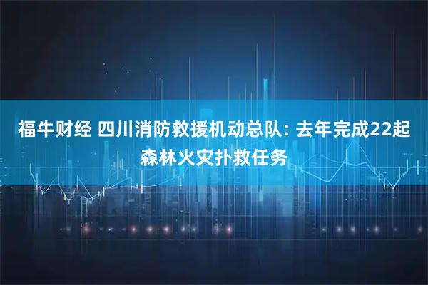 福牛财经 四川消防救援机动总队: 去年完成22起森林火灾扑救任务