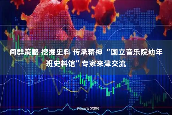 间群策略 挖掘史料 传承精神 “国立音乐院幼年班史料馆”专家来津交流