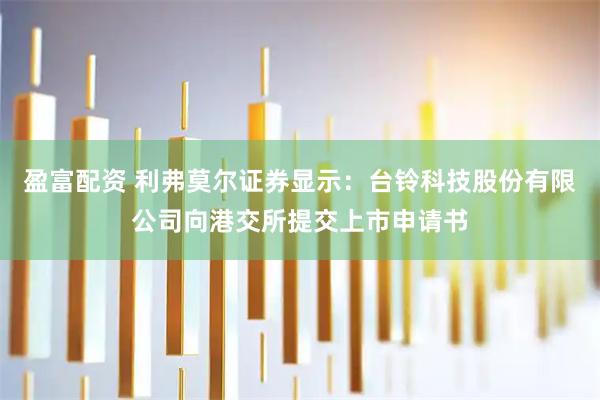 盈富配资 利弗莫尔证券显示：台铃科技股份有限公司向港交所提交上市申请书