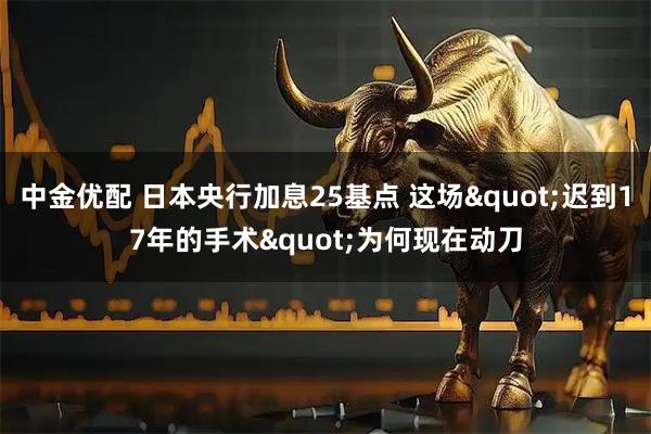 中金优配 日本央行加息25基点 这场"迟到17年的手术"为何现在动刀
