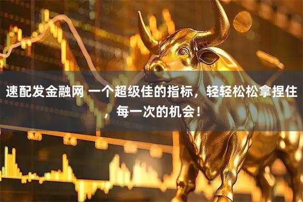 速配发金融网 一个超级佳的指标，轻轻松松拿捏住，每一次的机会！