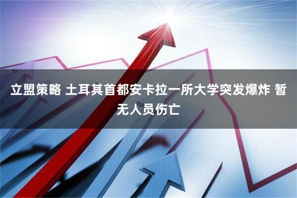 立盟策略 土耳其首都安卡拉一所大学突发爆炸 暂无人员伤亡