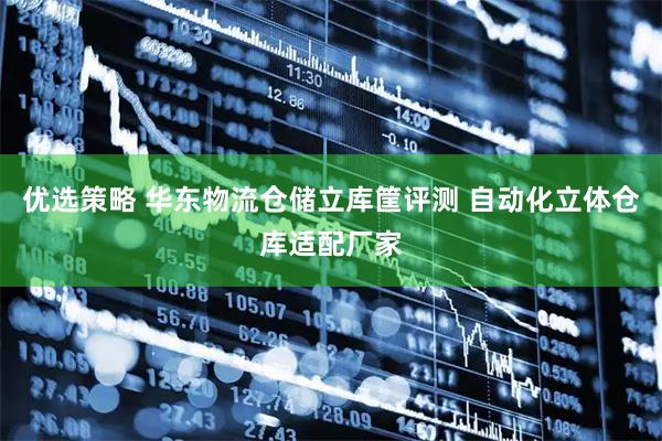 优选策略 华东物流仓储立库筐评测 自动化立体仓库适配厂家
