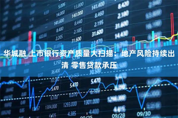 华城融 上市银行资产质量大扫描：地产风险持续出清 零售贷款承压