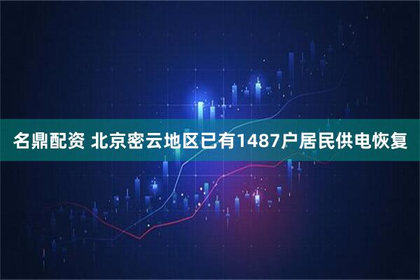 名鼎配资 北京密云地区已有1487户居民供电恢复
