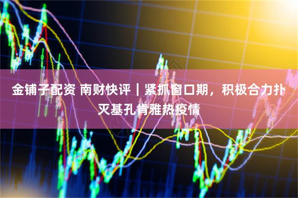 金铺子配资 南财快评｜紧抓窗口期，积极合力扑灭基孔肯雅热疫情