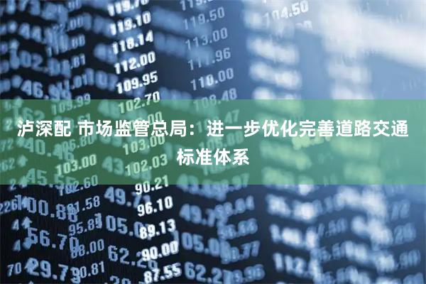 泸深配 市场监管总局：进一步优化完善道路交通标准体系